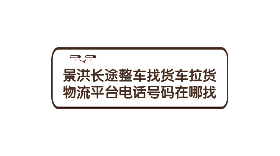 景洪長途整車找貨車?yán)浳锪髌脚_電話號碼在哪里找